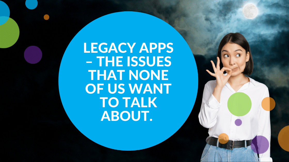 Legacy apps, the issues that none of us want to talk about.